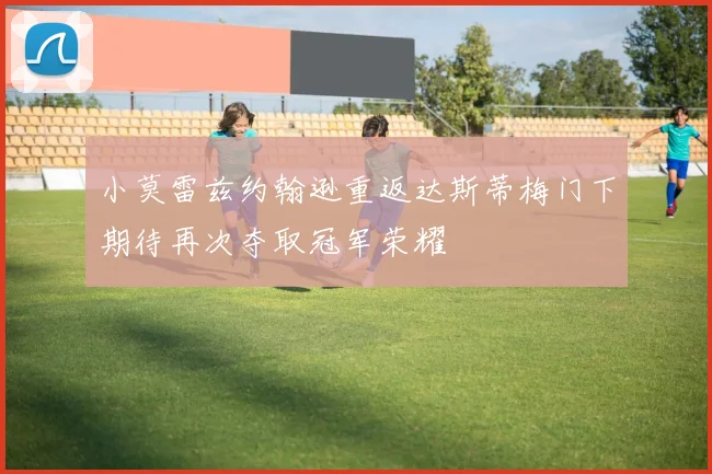 小莫雷兹约翰逊重返达斯蒂梅门下期待再次夺取冠军荣耀