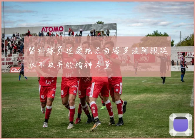 替补球员逆袭绝杀劳塔罗谈阿根廷永不放弃的精神力量