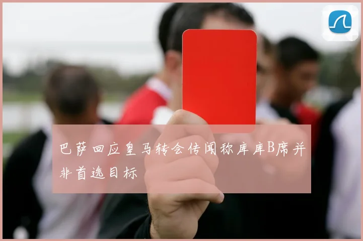 巴萨回应皇马转会传闻称库库B席并非首选目标
