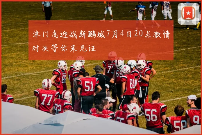 津门虎迎战新鹏城7月4日20点激情对决等你来见证
