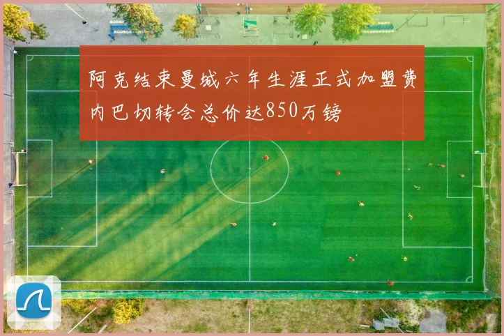 阿克结束曼城六年生涯正式加盟费内巴切转会总价达850万镑