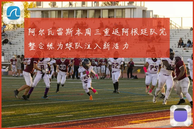 阿尔瓦雷斯本周三重返阿根廷队完整合练为球队注入新活力