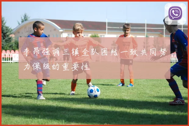 李昂强调三镇全队团结一致共同努力保级的重要性