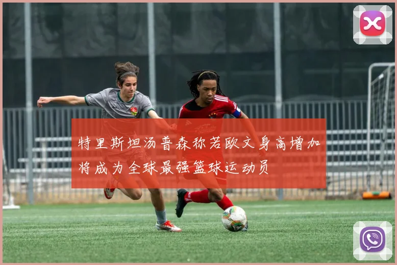 特里斯坦汤普森称若欧文身高增加将成为全球最强篮球运动员