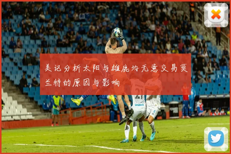 美记分析太阳与雄鹿均无意交易莫兰特的原因与影响