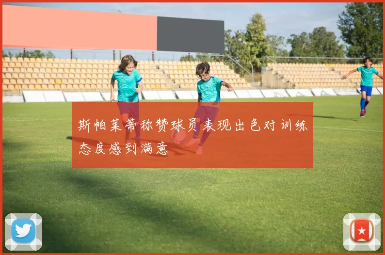 斯帕莱蒂称赞球员表现出色对训练态度感到满意