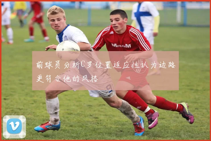 前球员分析C罗位置适应性认为边路更符合他的风格