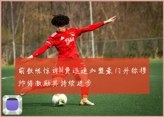 前教练惊讶M费迅速加盟豪门并称穆帅将激励其持续进步