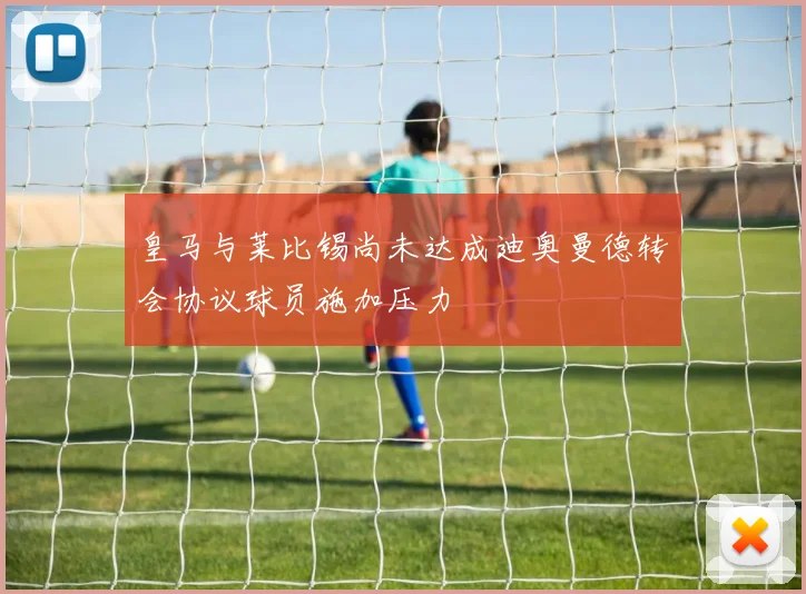 皇马与莱比锡尚未达成迪奥曼德转会协议球员施加压力