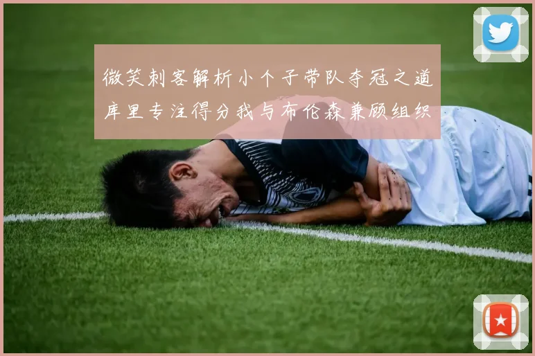 微笑刺客解析小个子带队夺冠之道库里专注得分我与布伦森兼顾组织与得分