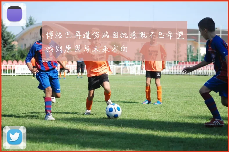 博格巴再遭伤病困扰感慨不已希望找到原因与未来方向