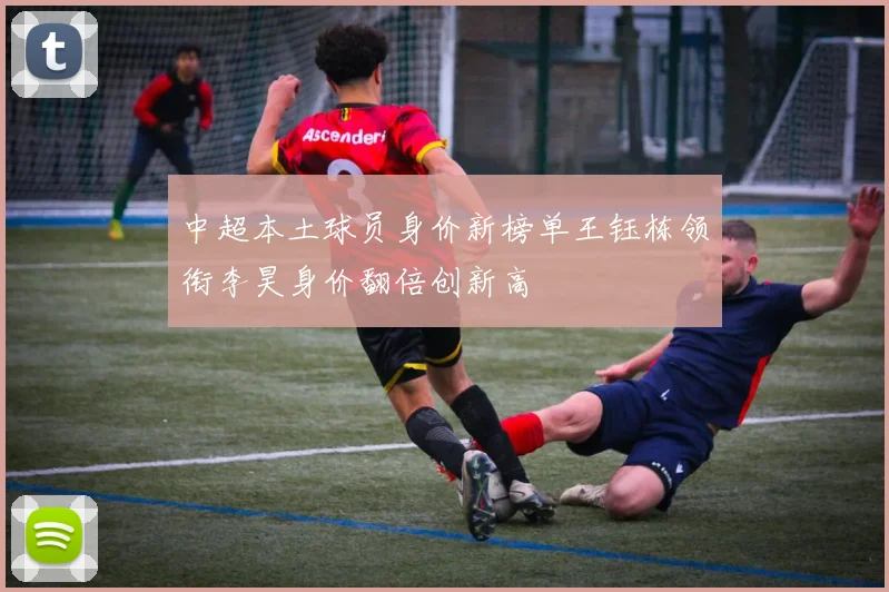 中超本土球员身价新榜单王钰栋领衔李昊身价翻倍创新高