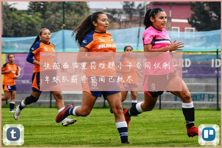 快船面临重罚难题小卡合同仅剩一年球队薪资空间已耗尽