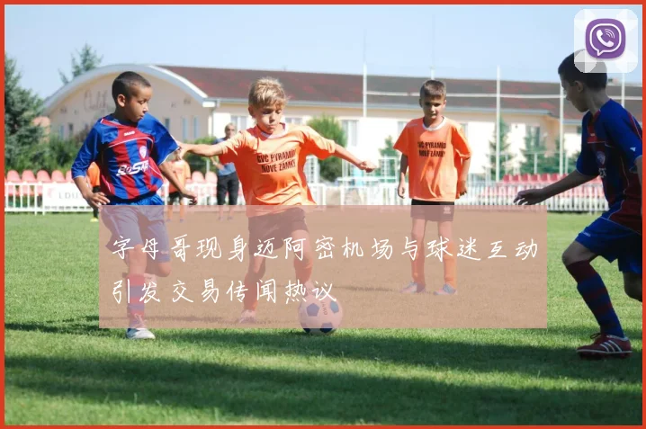 字母哥现身迈阿密机场与球迷互动引发交易传闻热议
