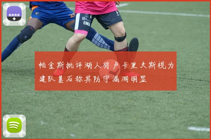 帕金斯批评湖人将卢卡里夫斯视为建队基石称其防守漏洞明显