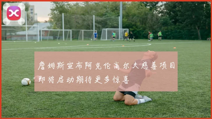 詹姆斯宣布阿克伦高尔夫慈善项目即将启动期待更多惊喜