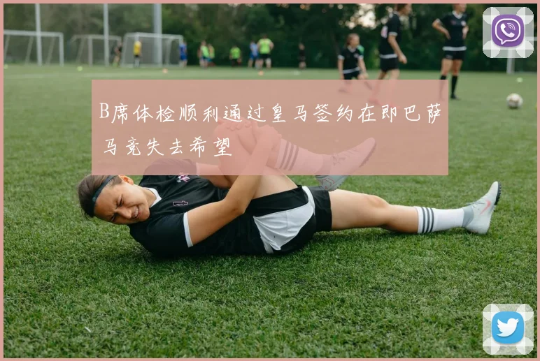 B席体检顺利通过皇马签约在即巴萨马竞失去希望