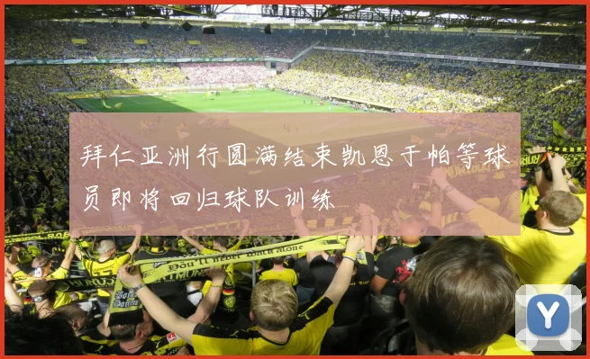 拜仁亚洲行圆满结束凯恩于帕等球员即将回归球队训练